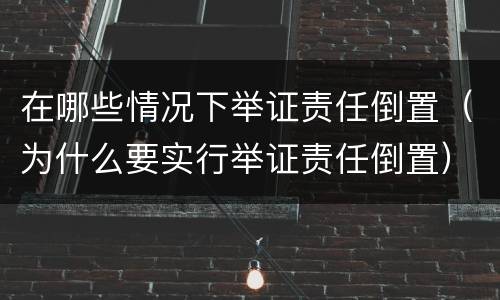 在哪些情况下举证责任倒置（为什么要实行举证责任倒置）
