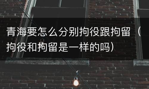 青海要怎么分别拘役跟拘留（拘役和拘留是一样的吗）