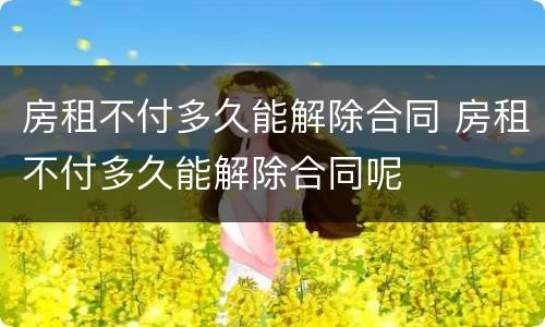 房租不付多久能解除合同 房租不付多久能解除合同呢
