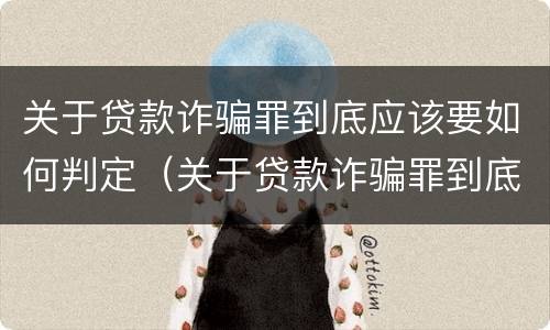 关于贷款诈骗罪到底应该要如何判定（关于贷款诈骗罪到底应该要如何判定呢）