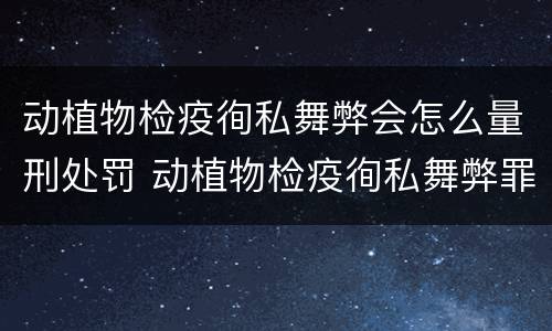 动植物检疫徇私舞弊会怎么量刑处罚 动植物检疫徇私舞弊罪立案标准