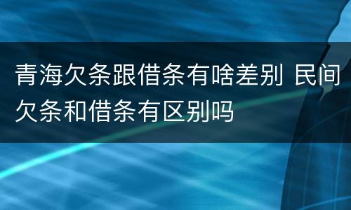 青海欠条跟借条有啥差别 民间欠条和借条有区别吗