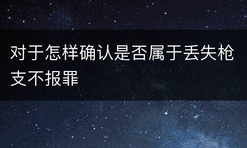 对于怎样确认是否属于丢失枪支不报罪