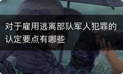 对于雇用逃离部队军人犯罪的认定要点有哪些