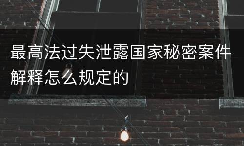 最高法过失泄露国家秘密案件解释怎么规定的