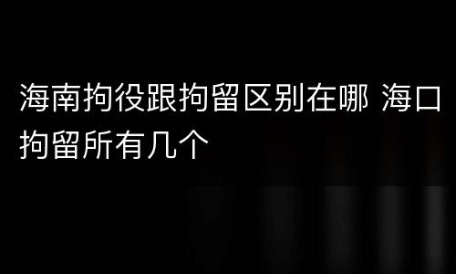 海南拘役跟拘留区别在哪 海口拘留所有几个