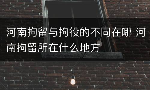 河南拘留与拘役的不同在哪 河南拘留所在什么地方