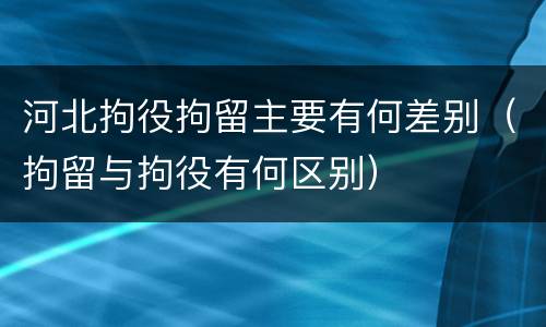 河北拘役拘留主要有何差别（拘留与拘役有何区别）