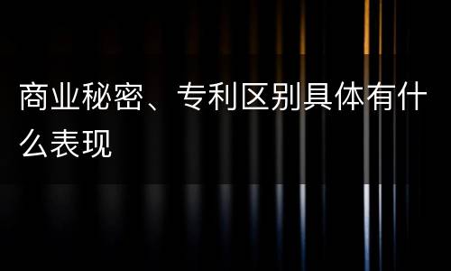 商业秘密、专利区别具体有什么表现