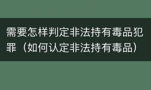 需要怎样判定非法持有毒品犯罪（如何认定非法持有毒品）