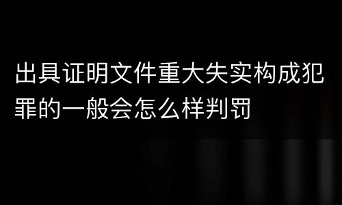 出具证明文件重大失实构成犯罪的一般会怎么样判罚