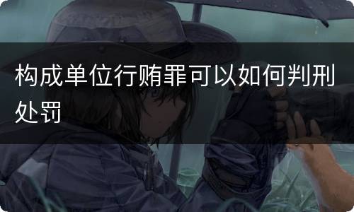 构成单位行贿罪可以如何判刑处罚