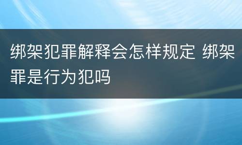 绑架犯罪解释会怎样规定 绑架罪是行为犯吗