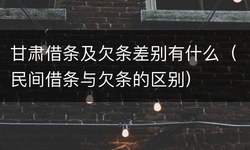 甘肃借条及欠条差别有什么（民间借条与欠条的区别）