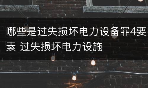 哪些是过失损坏电力设备罪4要素 过失损坏电力设施