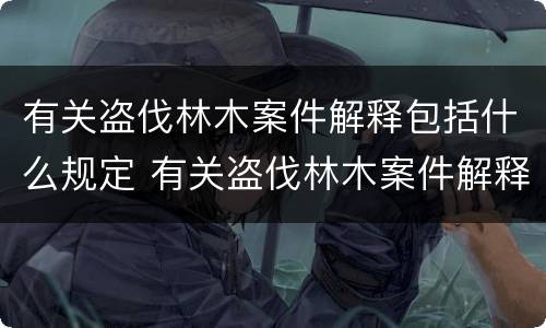 有关盗伐林木案件解释包括什么规定 有关盗伐林木案件解释包括什么规定的