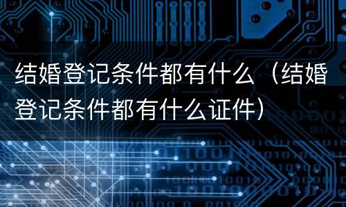 结婚登记条件都有什么（结婚登记条件都有什么证件）