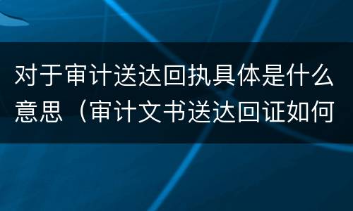 对于审计送达回执具体是什么意思（审计文书送达回证如何填写）