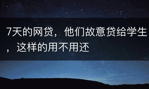 7天的网贷，他们故意贷给学生，这样的用不用还