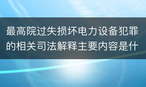 最高院过失损坏电力设备犯罪的相关司法解释主要内容是什么