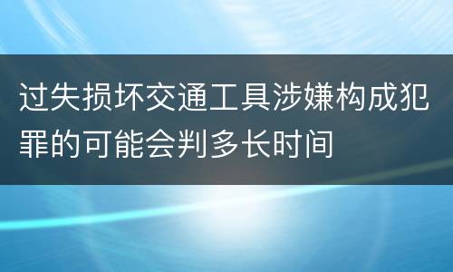 过失损坏交通工具涉嫌构成犯罪的可能会判多长时间