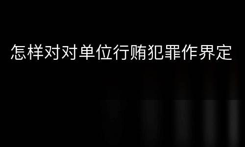 怎样对对单位行贿犯罪作界定
