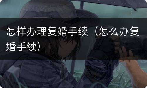 怎样办理复婚手续（怎么办复婚手续）