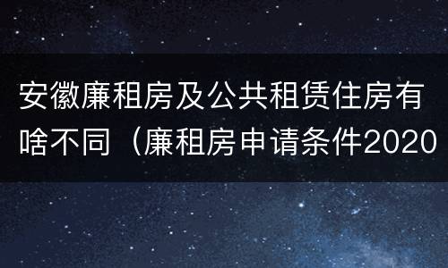 安徽廉租房及公共租赁住房有啥不同（廉租房申请条件2020安徽）