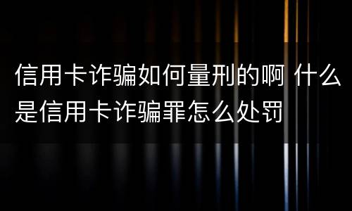 信用卡诈骗如何量刑的啊 什么是信用卡诈骗罪怎么处罚