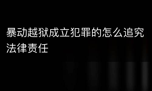 暴动越狱成立犯罪的怎么追究法律责任