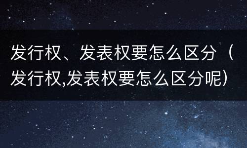 发行权、发表权要怎么区分（发行权,发表权要怎么区分呢）