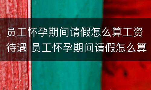 员工怀孕期间请假怎么算工资待遇 员工怀孕期间请假怎么算工资待遇呢