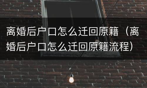 离婚后户口怎么迁回原籍（离婚后户口怎么迁回原籍流程）