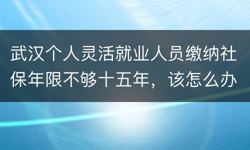 武汉个人灵活就业人员缴纳社保年限不够十五年，该怎么办