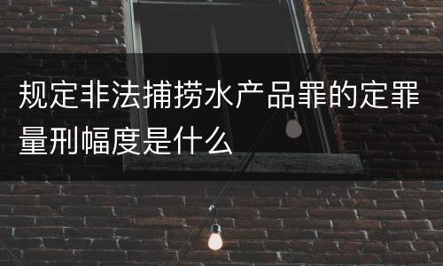 规定非法捕捞水产品罪的定罪量刑幅度是什么