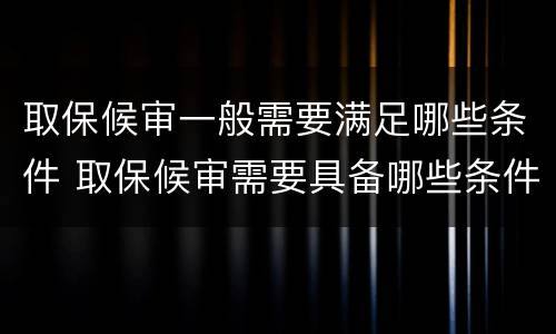 取保候审一般需要满足哪些条件 取保候审需要具备哪些条件