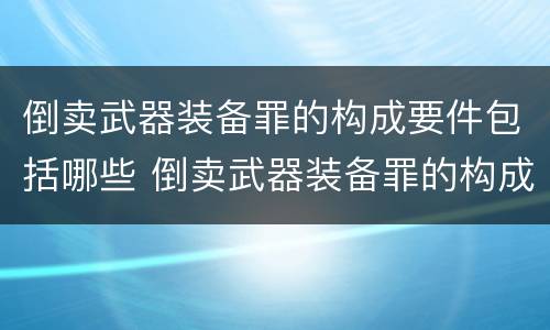 倒卖武器装备罪的构成要件包括哪些 倒卖武器装备罪的构成要件包括哪些方面