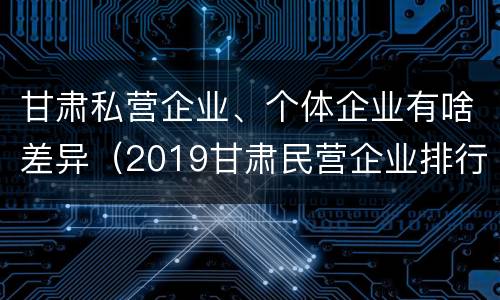 甘肃私营企业、个体企业有啥差异（2019甘肃民营企业排行榜）