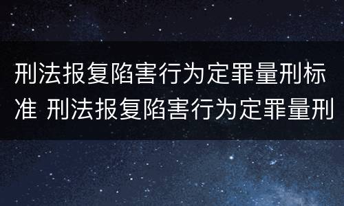 刑法报复陷害行为定罪量刑标准 刑法报复陷害行为定罪量刑标准