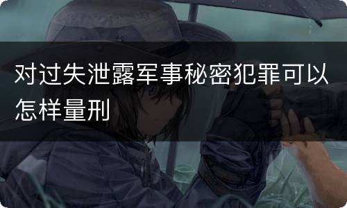 对过失泄露军事秘密犯罪可以怎样量刑