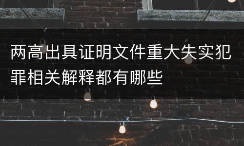 两高出具证明文件重大失实犯罪相关解释都有哪些