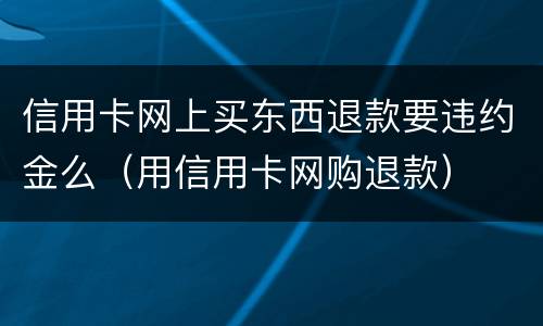 信用卡网上买东西退款要违约金么（用信用卡网购退款）