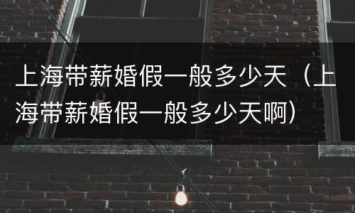 上海带薪婚假一般多少天（上海带薪婚假一般多少天啊）