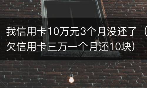 我信用卡10万元3个月没还了（欠信用卡三万一个月还10块）