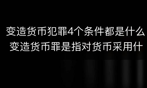 变造货币犯罪4个条件都是什么 变造货币罪是指对货币采用什么方法