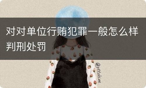 对对单位行贿犯罪一般怎么样判刑处罚