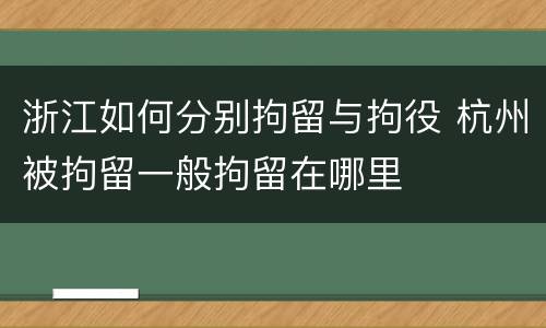 浙江如何分别拘留与拘役 杭州被拘留一般拘留在哪里