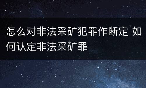 怎么对非法采矿犯罪作断定 如何认定非法采矿罪