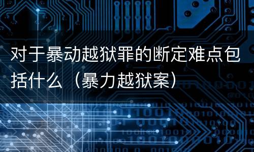 对于暴动越狱罪的断定难点包括什么（暴力越狱案）