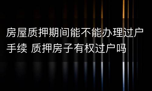房屋质押期间能不能办理过户手续 质押房子有权过户吗